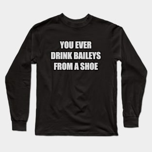 You ever drink Baileys from a shoe Old Gregg Long Sleeve T-Shirt